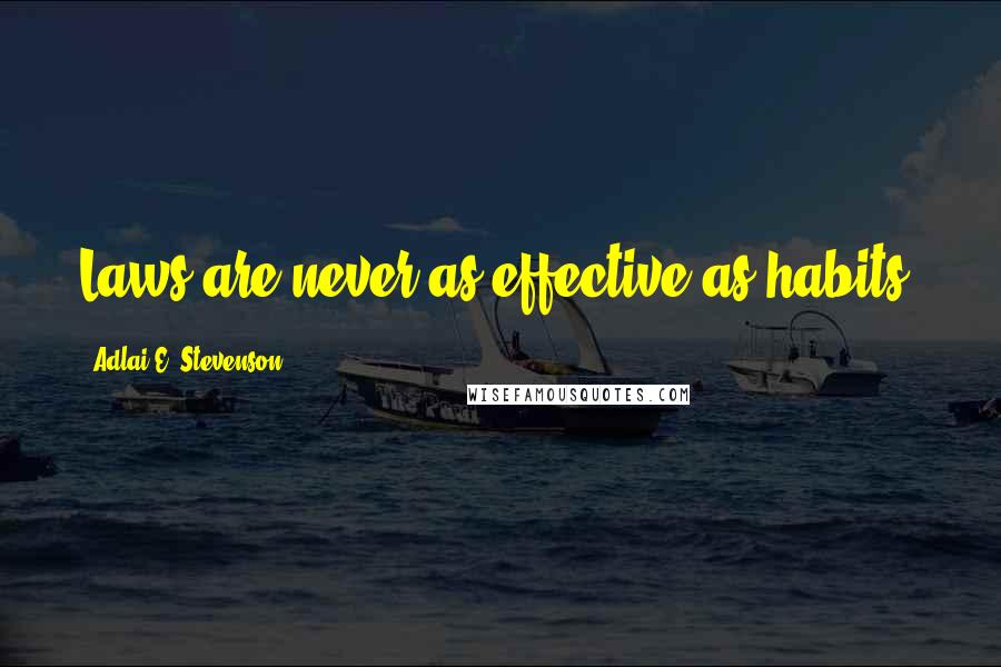 Adlai E. Stevenson Quotes: Laws are never as effective as habits.