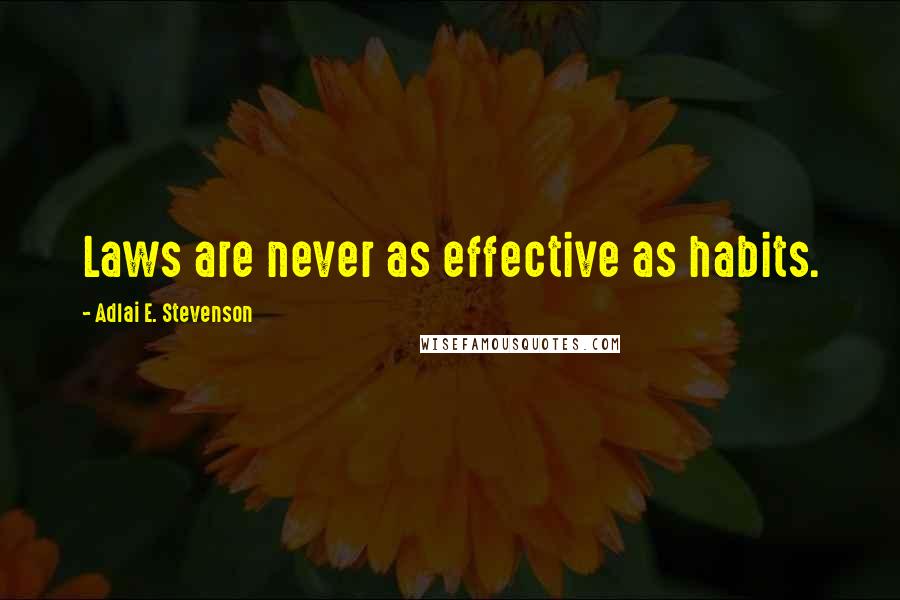 Adlai E. Stevenson Quotes: Laws are never as effective as habits.