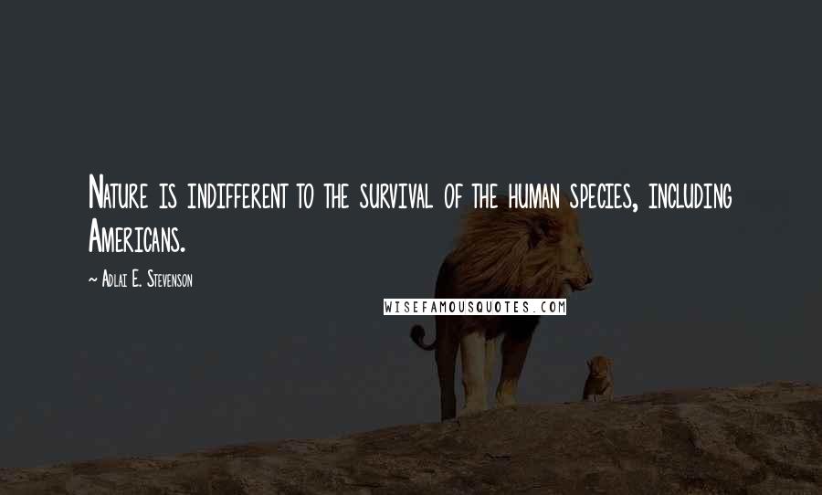 Adlai E. Stevenson Quotes: Nature is indifferent to the survival of the human species, including Americans.