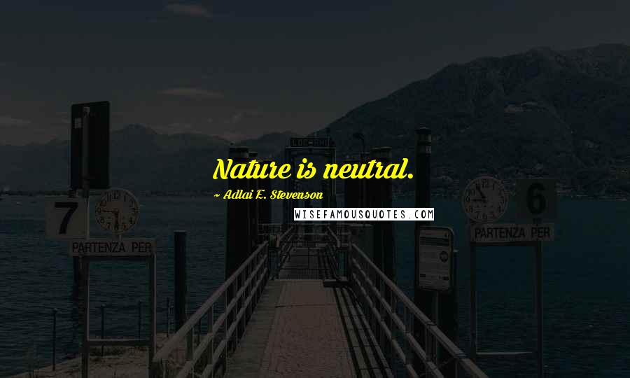 Adlai E. Stevenson Quotes: Nature is neutral.