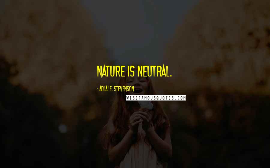 Adlai E. Stevenson Quotes: Nature is neutral.