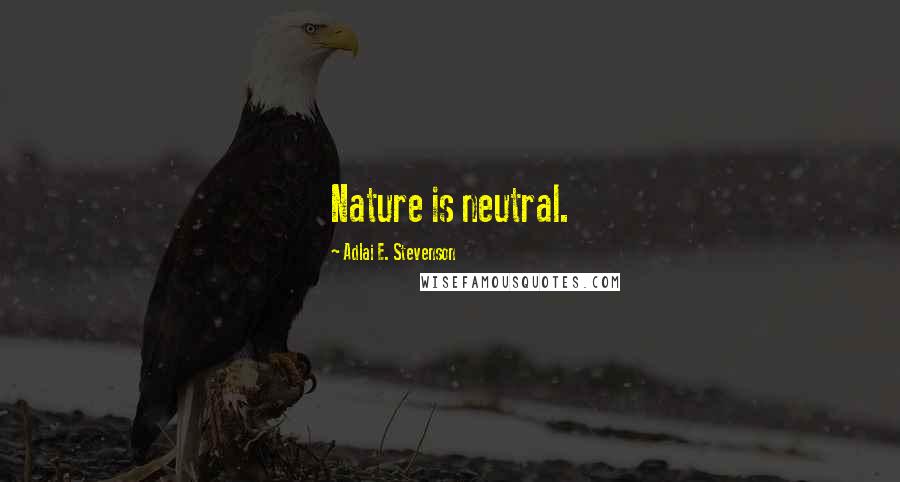 Adlai E. Stevenson Quotes: Nature is neutral.