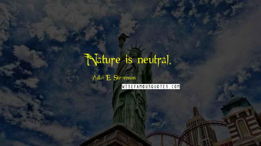 Adlai E. Stevenson Quotes: Nature is neutral.