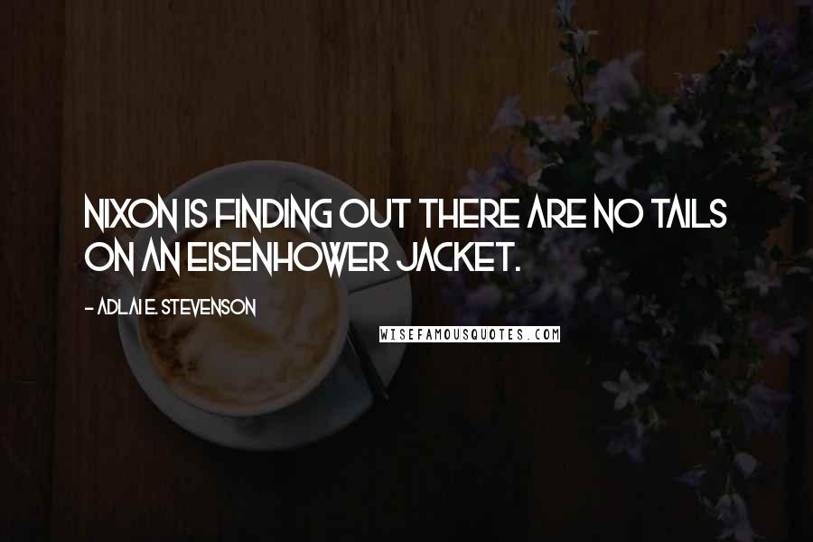 Adlai E. Stevenson Quotes: Nixon is finding out there are no tails on an Eisenhower jacket.