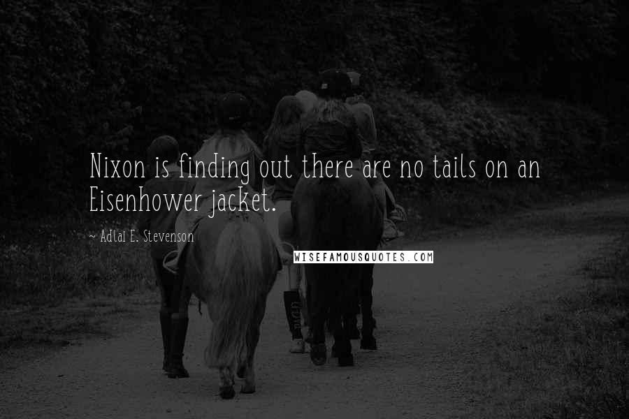 Adlai E. Stevenson Quotes: Nixon is finding out there are no tails on an Eisenhower jacket.