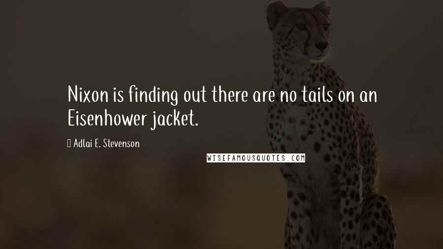 Adlai E. Stevenson Quotes: Nixon is finding out there are no tails on an Eisenhower jacket.