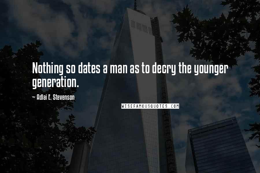 Adlai E. Stevenson Quotes: Nothing so dates a man as to decry the younger generation.