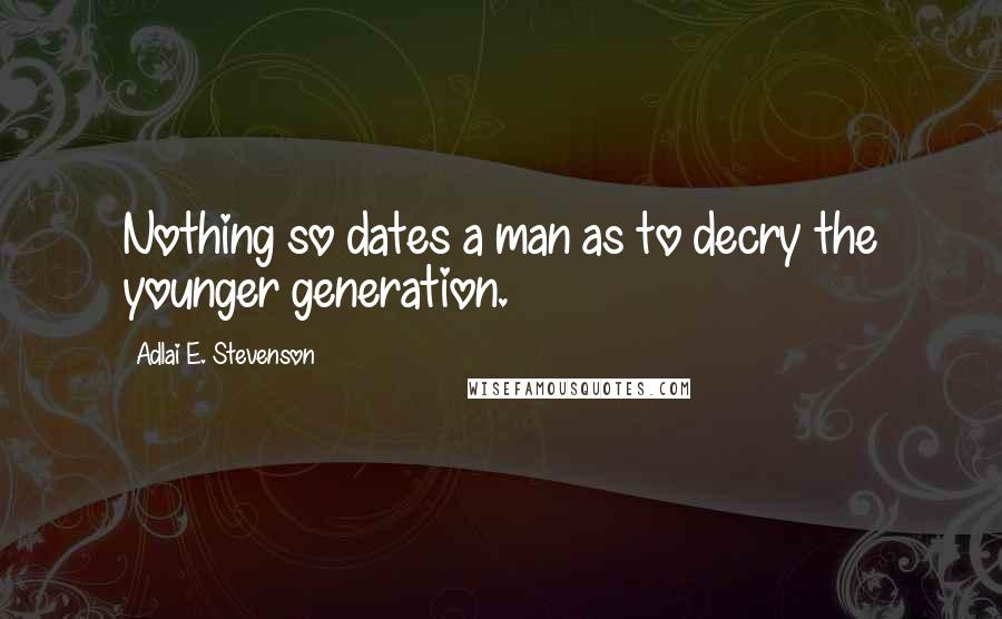 Adlai E. Stevenson Quotes: Nothing so dates a man as to decry the younger generation.