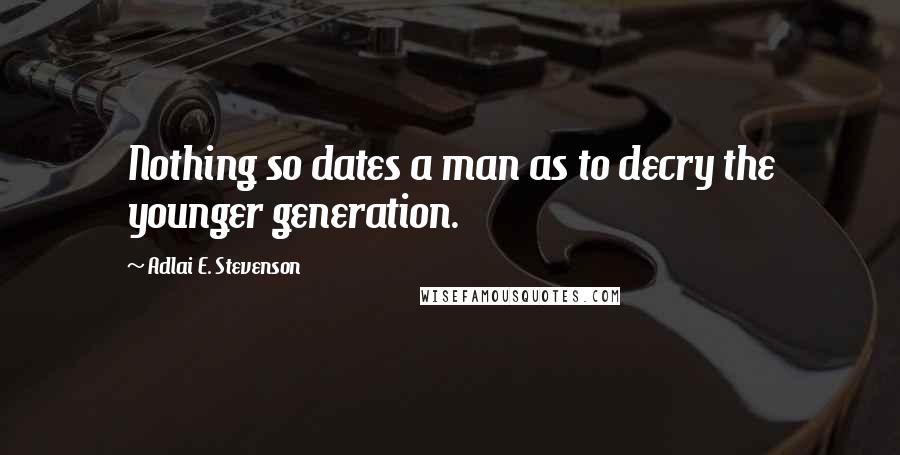 Adlai E. Stevenson Quotes: Nothing so dates a man as to decry the younger generation.