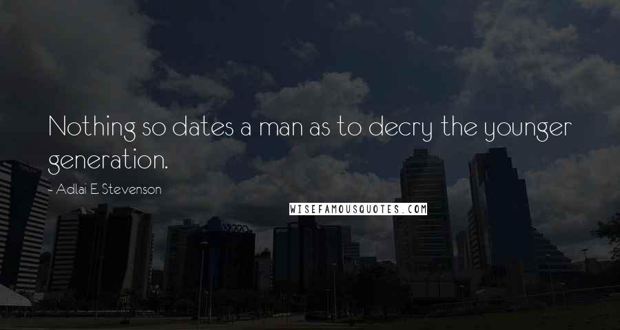 Adlai E. Stevenson Quotes: Nothing so dates a man as to decry the younger generation.