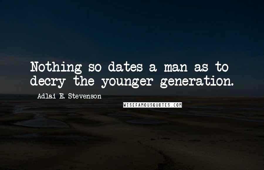 Adlai E. Stevenson Quotes: Nothing so dates a man as to decry the younger generation.