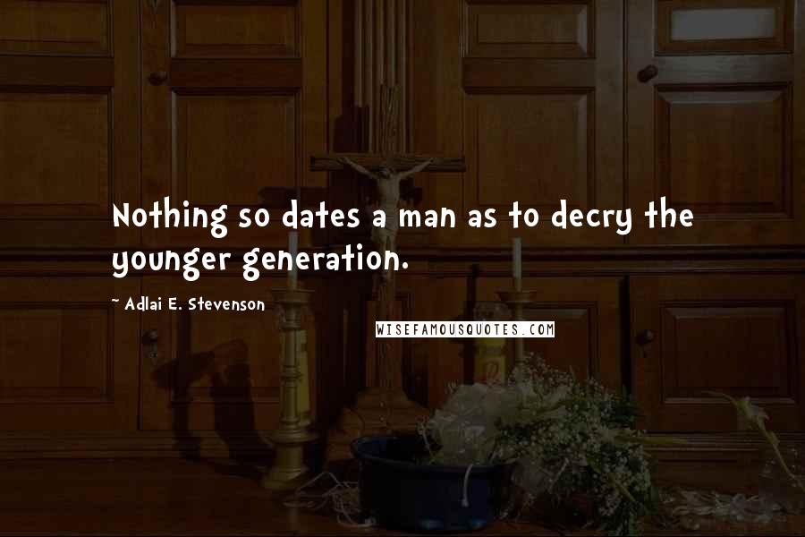 Adlai E. Stevenson Quotes: Nothing so dates a man as to decry the younger generation.