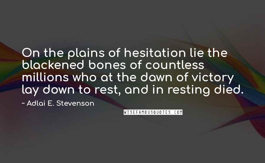 Adlai E. Stevenson Quotes: On the plains of hesitation lie the blackened bones of countless millions who at the dawn of victory lay down to rest, and in resting died.