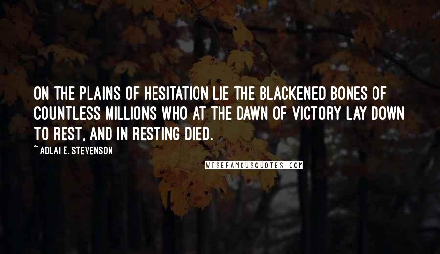 Adlai E. Stevenson Quotes: On the plains of hesitation lie the blackened bones of countless millions who at the dawn of victory lay down to rest, and in resting died.