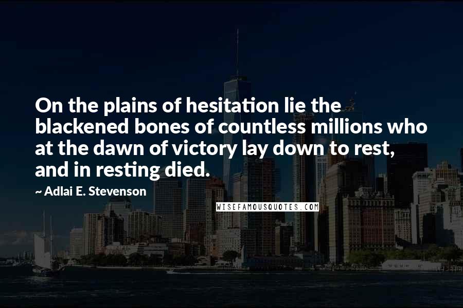 Adlai E. Stevenson Quotes: On the plains of hesitation lie the blackened bones of countless millions who at the dawn of victory lay down to rest, and in resting died.