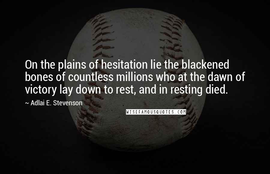 Adlai E. Stevenson Quotes: On the plains of hesitation lie the blackened bones of countless millions who at the dawn of victory lay down to rest, and in resting died.