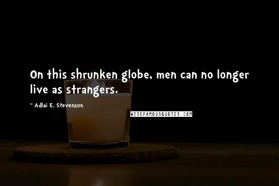 Adlai E. Stevenson Quotes: On this shrunken globe, men can no longer live as strangers.