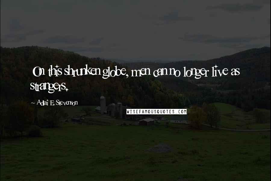 Adlai E. Stevenson Quotes: On this shrunken globe, men can no longer live as strangers.