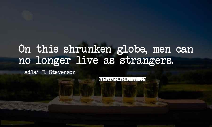 Adlai E. Stevenson Quotes: On this shrunken globe, men can no longer live as strangers.