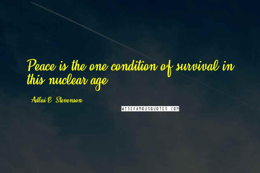 Adlai E. Stevenson Quotes: Peace is the one condition of survival in this nuclear age.