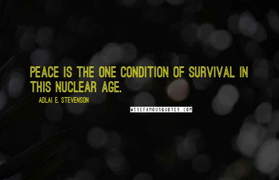 Adlai E. Stevenson Quotes: Peace is the one condition of survival in this nuclear age.