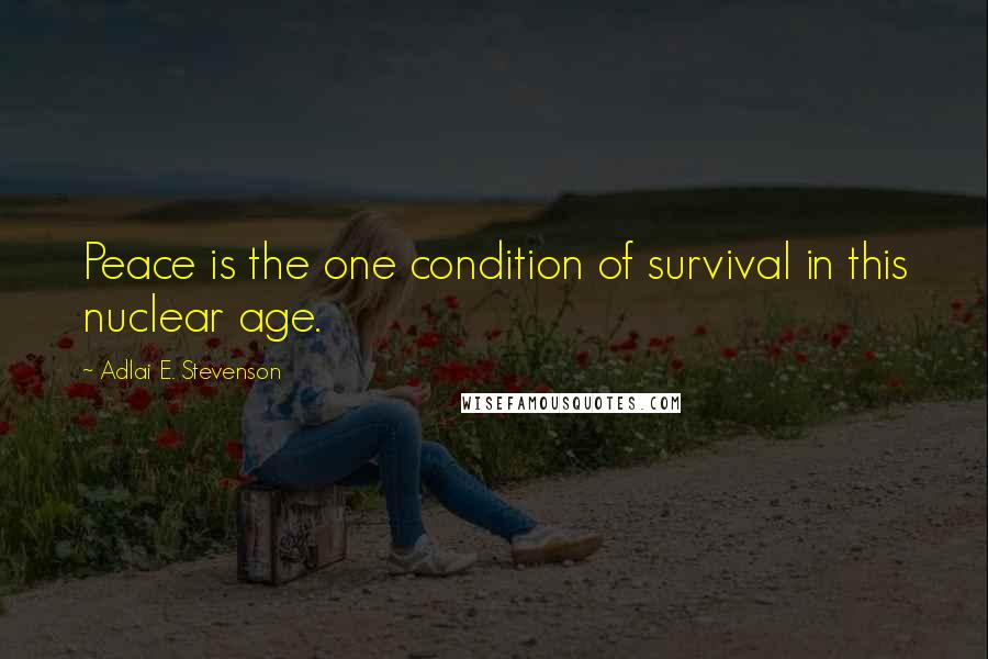 Adlai E. Stevenson Quotes: Peace is the one condition of survival in this nuclear age.