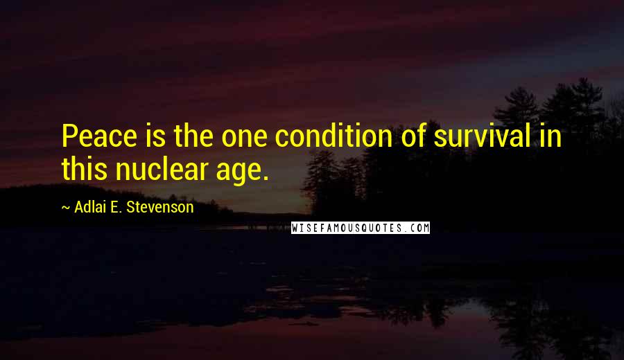 Adlai E. Stevenson Quotes: Peace is the one condition of survival in this nuclear age.