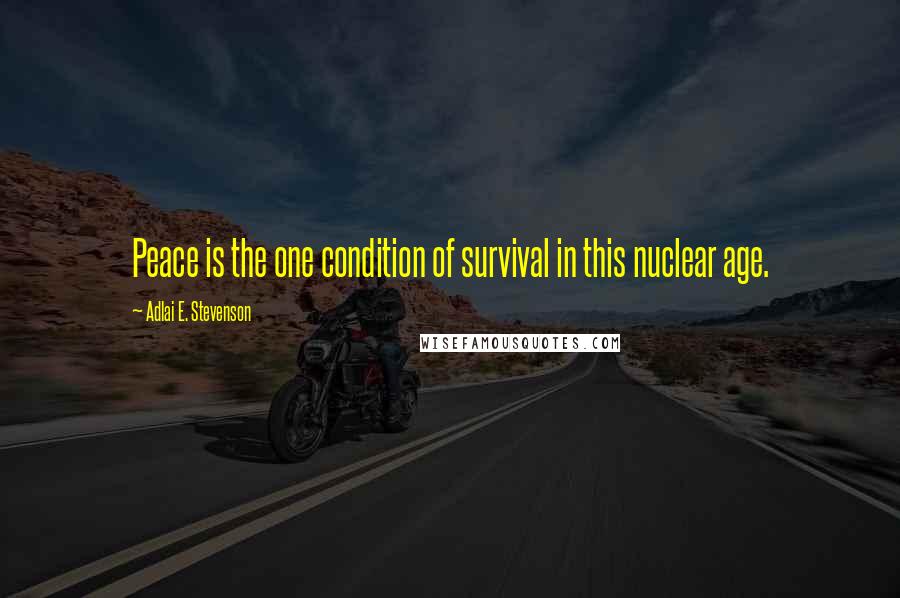 Adlai E. Stevenson Quotes: Peace is the one condition of survival in this nuclear age.