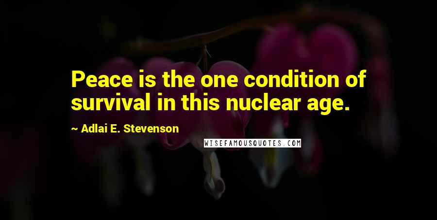 Adlai E. Stevenson Quotes: Peace is the one condition of survival in this nuclear age.