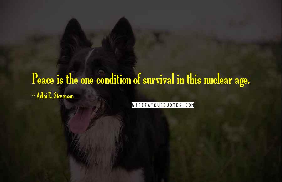 Adlai E. Stevenson Quotes: Peace is the one condition of survival in this nuclear age.