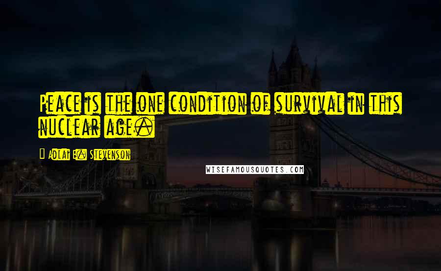 Adlai E. Stevenson Quotes: Peace is the one condition of survival in this nuclear age.