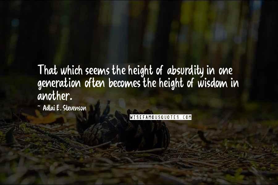 Adlai E. Stevenson Quotes: That which seems the height of absurdity in one generation often becomes the height of wisdom in another.
