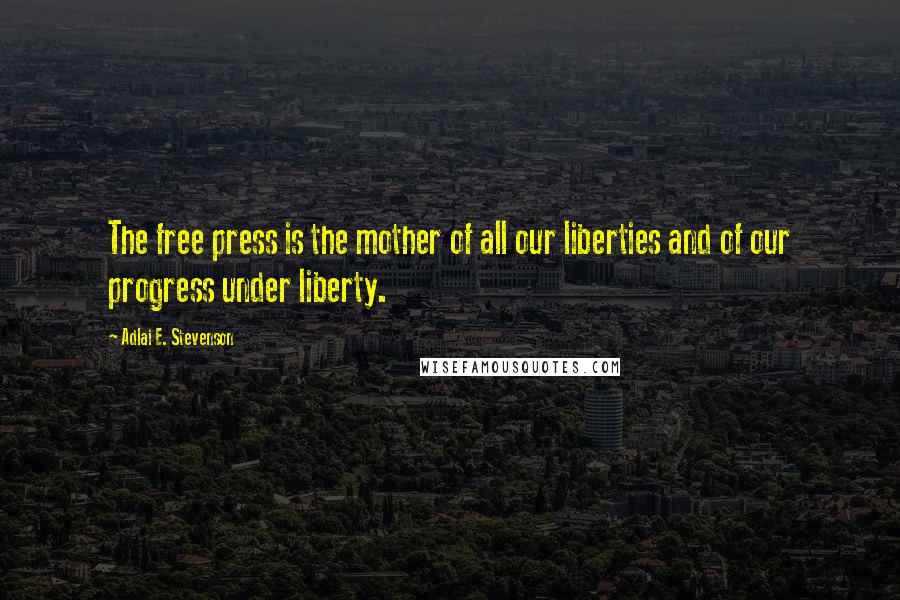 Adlai E. Stevenson Quotes: The free press is the mother of all our liberties and of our progress under liberty.