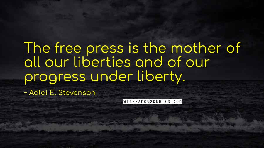 Adlai E. Stevenson Quotes: The free press is the mother of all our liberties and of our progress under liberty.