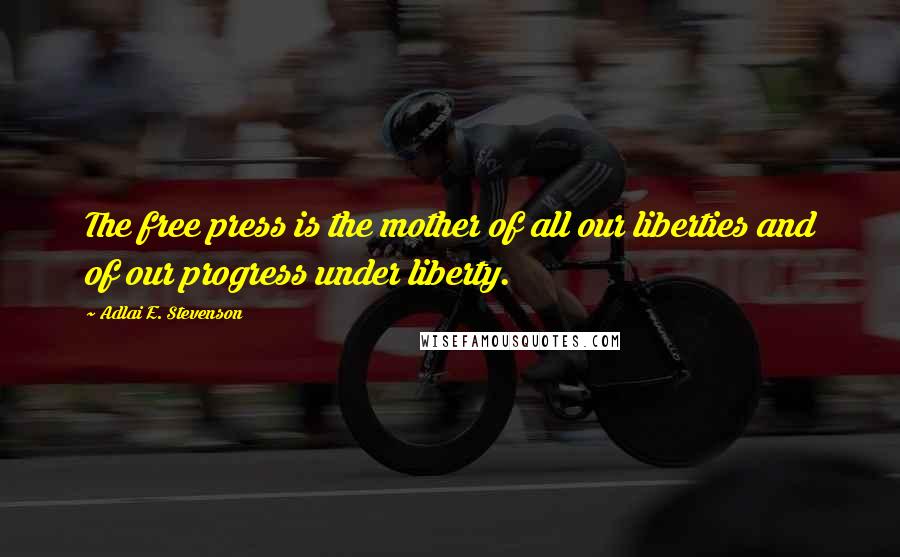 Adlai E. Stevenson Quotes: The free press is the mother of all our liberties and of our progress under liberty.