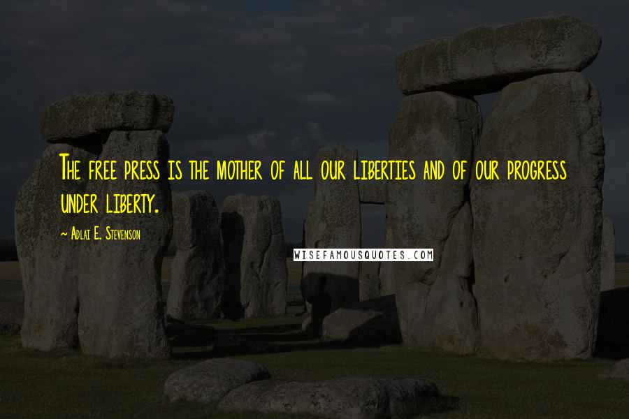 Adlai E. Stevenson Quotes: The free press is the mother of all our liberties and of our progress under liberty.