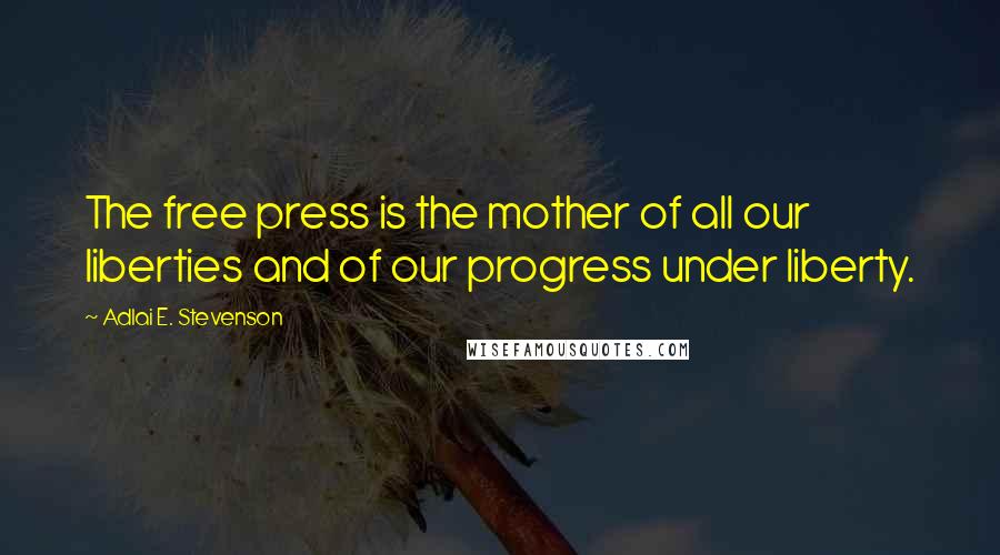 Adlai E. Stevenson Quotes: The free press is the mother of all our liberties and of our progress under liberty.
