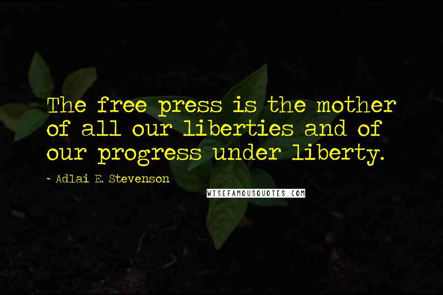 Adlai E. Stevenson Quotes: The free press is the mother of all our liberties and of our progress under liberty.