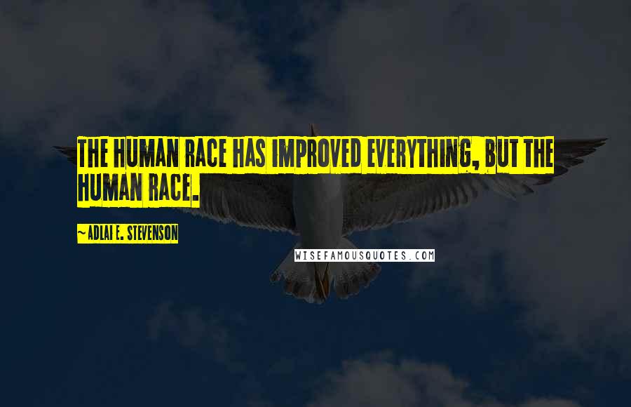 Adlai E. Stevenson Quotes: The human race has improved everything, but the human race.