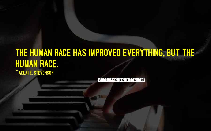 Adlai E. Stevenson Quotes: The human race has improved everything, but the human race.