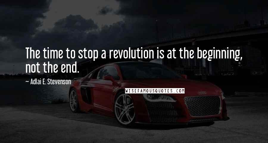 Adlai E. Stevenson Quotes: The time to stop a revolution is at the beginning, not the end.