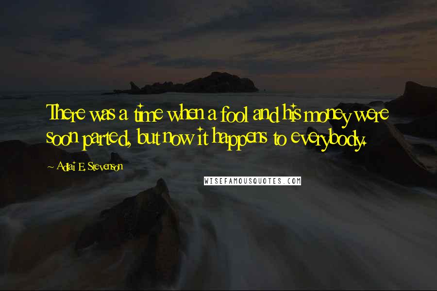 Adlai E. Stevenson Quotes: There was a time when a fool and his money were soon parted, but now it happens to everybody.