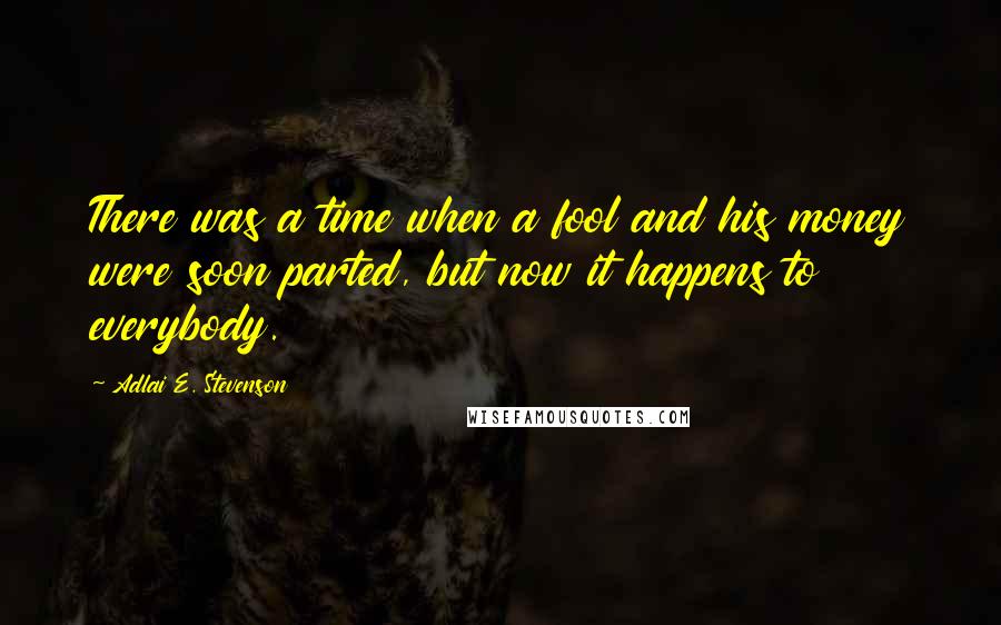 Adlai E. Stevenson Quotes: There was a time when a fool and his money were soon parted, but now it happens to everybody.