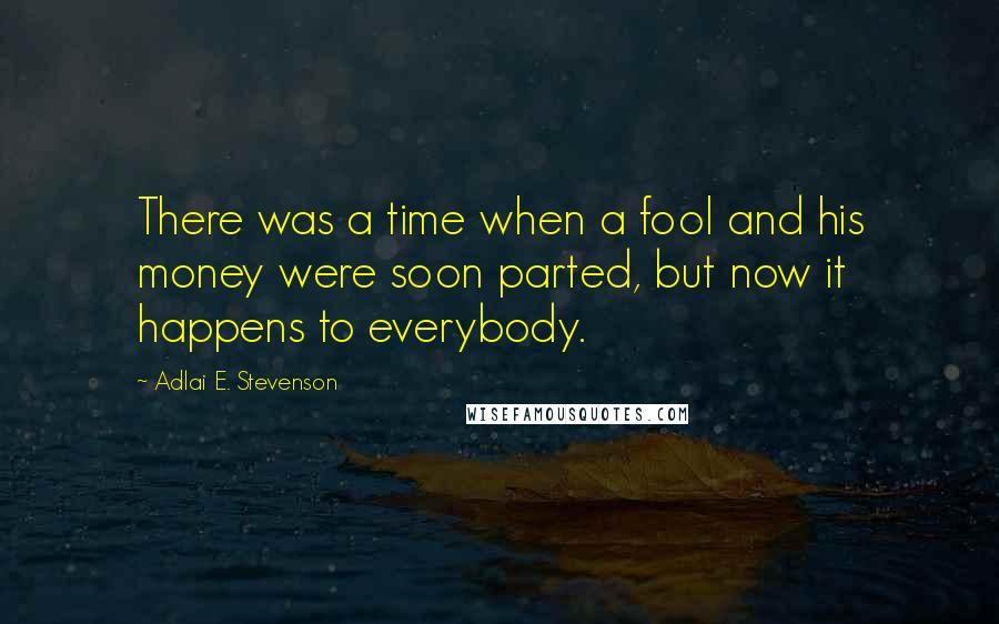 Adlai E. Stevenson Quotes: There was a time when a fool and his money were soon parted, but now it happens to everybody.