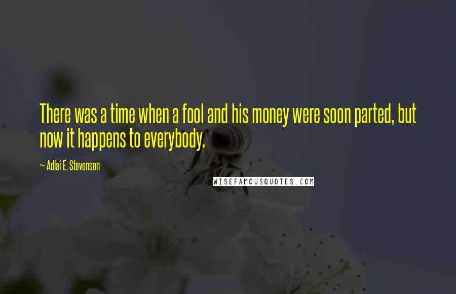 Adlai E. Stevenson Quotes: There was a time when a fool and his money were soon parted, but now it happens to everybody.