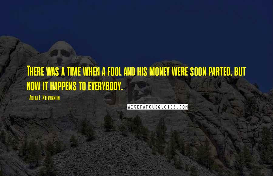 Adlai E. Stevenson Quotes: There was a time when a fool and his money were soon parted, but now it happens to everybody.