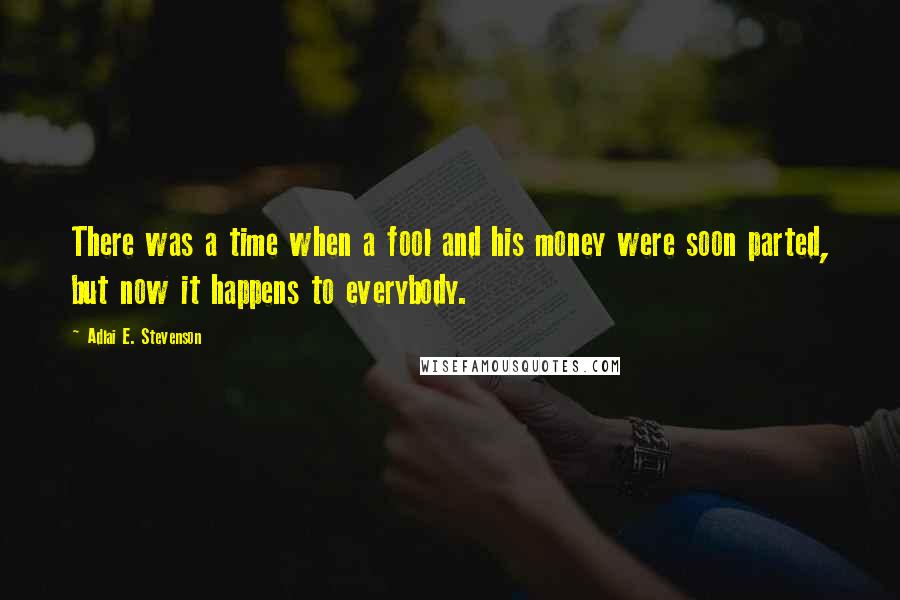 Adlai E. Stevenson Quotes: There was a time when a fool and his money were soon parted, but now it happens to everybody.