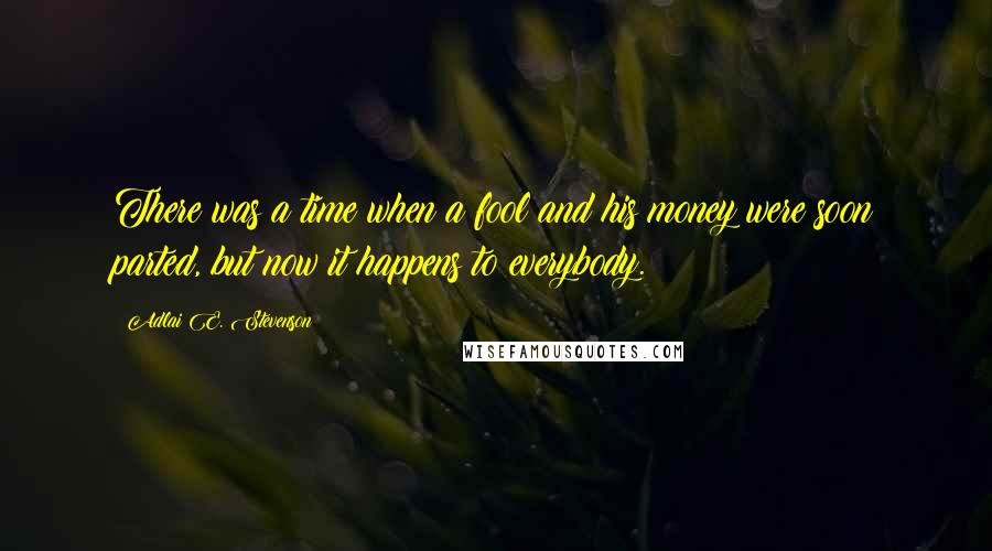 Adlai E. Stevenson Quotes: There was a time when a fool and his money were soon parted, but now it happens to everybody.