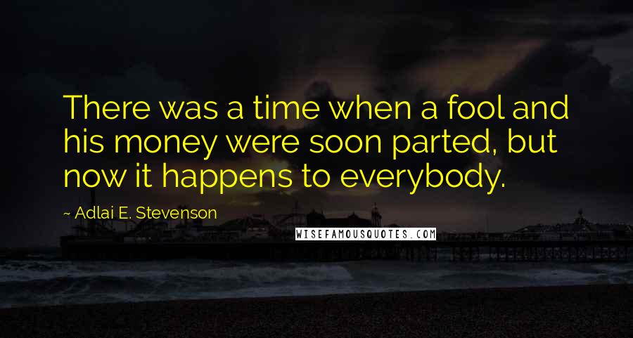 Adlai E. Stevenson Quotes: There was a time when a fool and his money were soon parted, but now it happens to everybody.