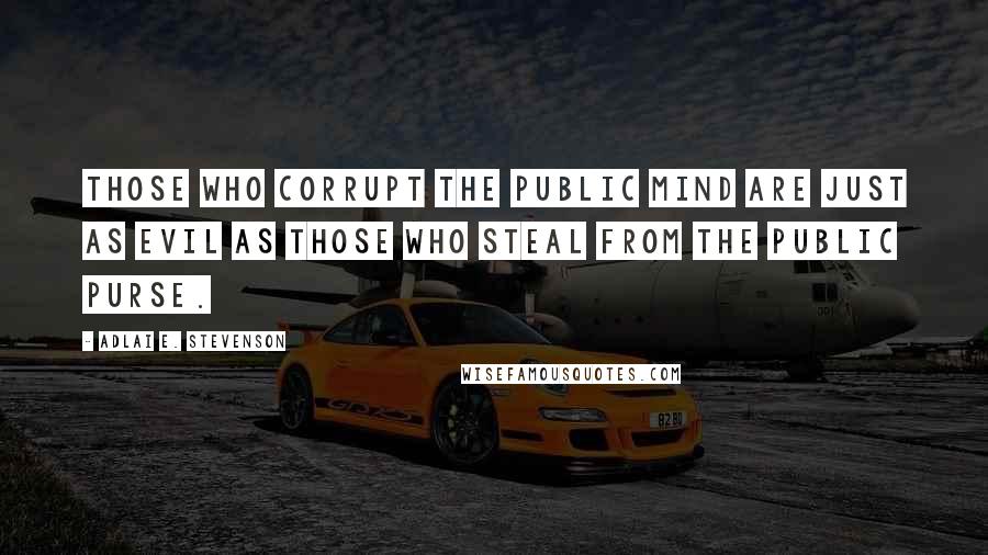 Adlai E. Stevenson Quotes: Those who corrupt the public mind are just as evil as those who steal from the public purse.